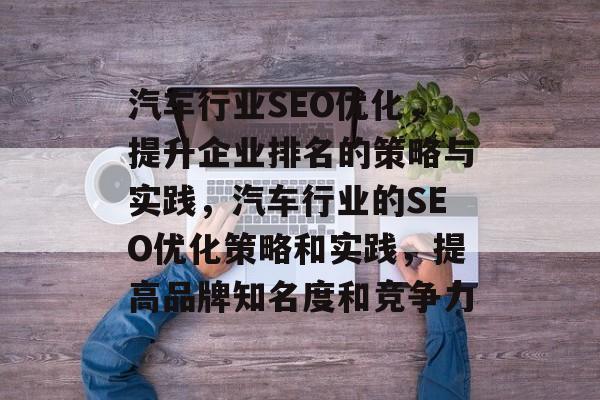 汽车行业SEO优化,提升企业排名的策略与实践,汽车行业的SEO优化策略和实践,提高品牌知名度和竞争力 汽车行业SEO优化,提升企业排名的策略与实践,汽车行业的SEO优化策略和实践,提高品牌知名度和竞争力