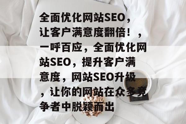全面优化网站SEO，让客户满意度翻倍！，一呼百应，全面优化网站SEO，提升客户满意度，网站SEO升级，让你的网站在众多竞争者中脱颖而出