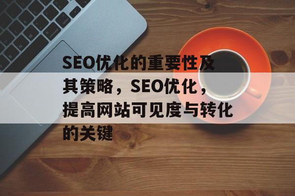 SEO优化的重要性及其策略，SEO优化，提高网站可见度与转化的关键