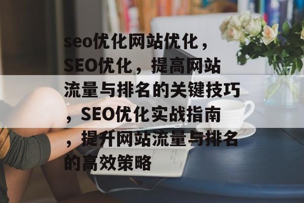 seo优化网站优化,SEO优化,提高网站流量与排名的关键技巧,SEO优化实战指南,提升网站流量与排名的高效策略 seo优化网站优化,SEO优化,提高网站流量与排名的关键技巧,SEO优化实战指南,提升网站流量与排名的高效策略