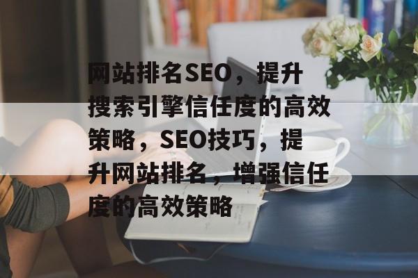 网站排名SEO,提升搜索引擎信任度的高效策略,SEO技巧,提升网站排名,增强信任度的高效策略 网站排名SEO,提升搜索引擎信任度的高效策略,SEO技巧,提升网站排名,增强信任度的高效策略