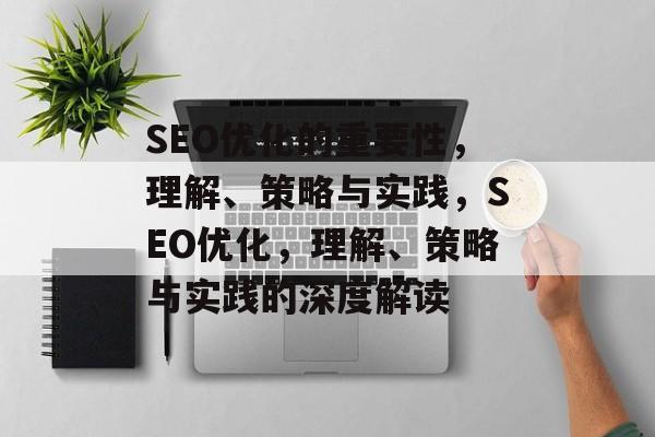 SEO优化的重要性,理解、策略与实践,SEO优化,理解、策略与实践的深度解读 SEO优化的重要性,理解、策略与实践,SEO优化,理解、策略与实践的深度解读
