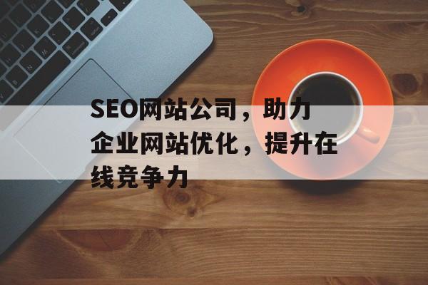 SEO网站公司,助力企业网站优化,提升在线竞争力 SEO网站公司,助力企业网站优化,提升在线竞争力