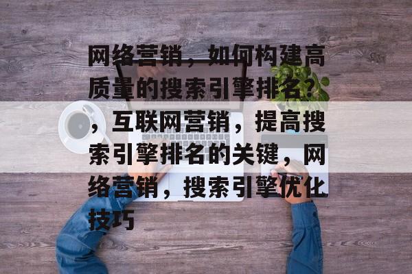 网络营销,如何构建高质量的搜索引擎排名?,互联网营销,提高搜索引擎排名的关键,网络营销,搜索引擎优化技巧 网络营销,如何构建高质量的搜索引擎排名?,互联网营销,提高搜索引擎排名的关键,网络营销,搜索引擎优化技巧