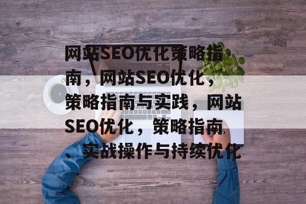 网站SEO优化策略指南,网站SEO优化,策略指南与实践,网站SEO优化,策略指南、实战操作与持续优化 网站SEO优化策略指南,网站SEO优化,策略指南与实践,网站SEO优化,策略指南、实战操作与持续优化