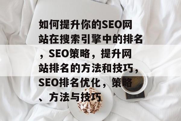 如何提升你的SEO网站在搜索引擎中的排名,SEO策略,提升网站排名的方法和技巧,SEO排名优化,策略、方法与技巧 如何提升你的SEO网站在搜索引擎中的排名,SEO策略,提升网站排名的方法和技巧,SEO排名优化,策略、方法与技巧