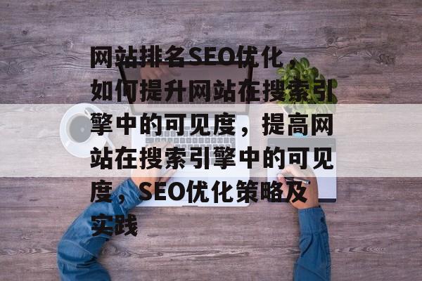 网站排名SEO优化,如何提升网站在搜索引擎中的可见度,提高网站在搜索引擎中的可见度,SEO优化策略及实践 网站排名SEO优化,如何提升网站在搜索引擎中的可见度,提高网站在搜索引擎中的可见度,SEO优化策略及实践