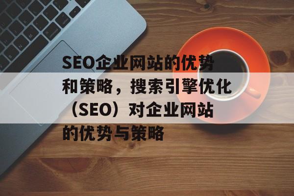 SEO企业网站的优势和策略，搜索引擎优化（SEO）对企业网站的优势与策略