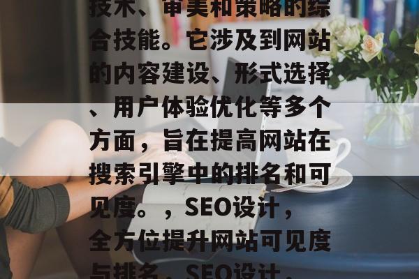 SEO(搜索引擎优化)网站设计是一门涉及技术、审美和策略的综合技能。它涉及到网站的内容建设、形式选择、用户体验优化等多个方面,旨在提高网站在搜索引擎中的排名和可见度。,SEO设计,全方位提升网站可见度与排名,SEO设计,从内容到用户体验,全方位提升可见度排名 SEO(搜索引擎优化)网站设计是一门涉及技术、审美和策略的综合技能。它涉及到网站的内容建设、形式选择、用户体验优化等多个方面,旨在提高网站在搜索引擎中的排名和可见度。,SEO设计,全方位提升网站可见度与排名,SEO设计,从内容到用户体验,全方位提升可见度排名