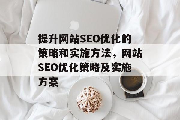 提升网站SEO优化的策略和实施方法，网站SEO优化策略及实施方案