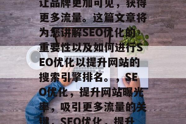 SEO优化网站推广,让品牌更加可见,获得更多流量。这篇文章将为您讲解SEO优化的重要性以及如何进行SEO优化以提升网站的搜索引擎排名。,SEO优化,提升网站曝光率,吸引更多流量的关键,SEO优化,提升网站曝光率的秘密武器 SEO优化网站推广,让品牌更加可见,获得更多流量。这篇文章将为您讲解SEO优化的重要性以及如何进行SEO优化以提升网站的搜索引擎排名。,SEO优化,提升网站曝光率,吸引更多流量的关键,SEO优化,提升网站曝光率的秘密武器