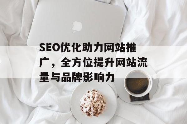 SEO优化助力网站推广,全方位提升网站流量与品牌影响力 SEO优化助力网站推广,全方位提升网站流量与品牌影响力