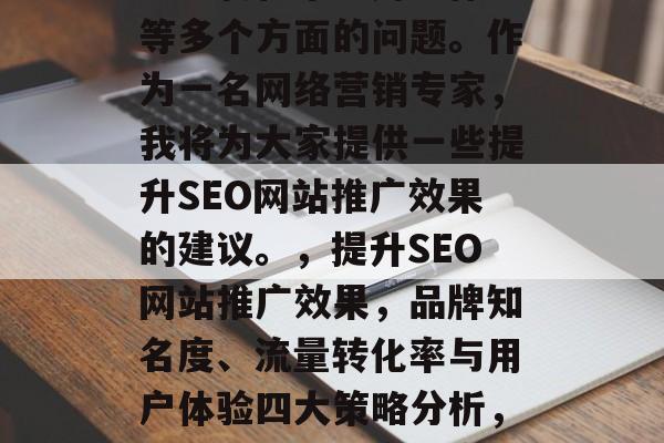 SEO网站推广优化是一个涉及品牌知名度、流量转化率、用户体验等多个方面的问题。作为一名网络营销专家，我将为大家提供一些提升SEO网站推广效果的建议。，提升SEO网站推广效果，品牌知名度、流量转化率与用户体验四大策略分析，SEO品牌知名度、流量转化率、用户体验四大提升策略分析
