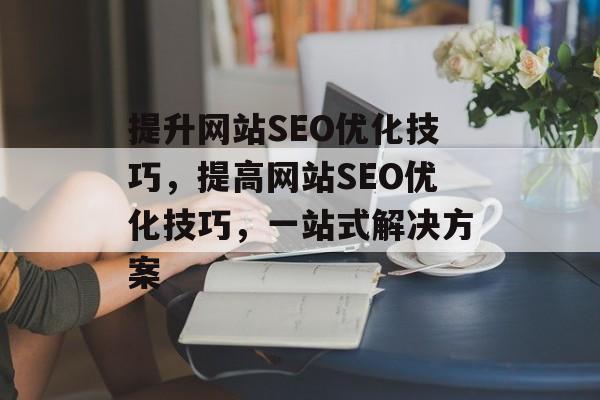 提升网站SEO优化技巧,提高网站SEO优化技巧,一站式解决方案 提升网站SEO优化技巧,提高网站SEO优化技巧,一站式解决方案