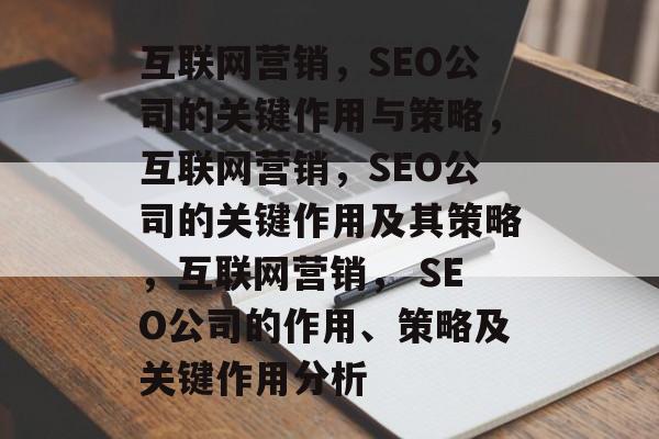 互联网营销,SEO公司的关键作用与策略,互联网营销,SEO公司的关键作用及其策略,互联网营销, SEO公司的作用、策略及关键作用分析 互联网营销,SEO公司的关键作用与策略,互联网营销,SEO公司的关键作用及其策略,互联网营销, SEO公司的作用、策略及关键作用分析