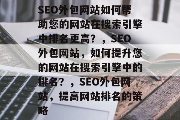 SEO外包网站如何帮助您的网站在搜索引擎中排名更高?,SEO外包网站,如何提升您的网站在搜索引擎中的排名?,SEO外包网站,提高网站排名的策略 SEO外包网站如何帮助您的网站在搜索引擎中排名更高?,SEO外包网站,如何提升您的网站在搜索引擎中的排名?,SEO外包网站,提高网站排名的策略