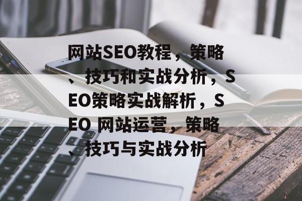 网站SEO教程，策略、技巧和实战分析，SEO策略实战解析，SEO 网站运营，策略、技巧与实战分析