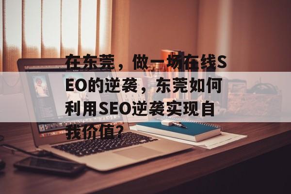 在东莞,做一场在线SEO的逆袭,东莞如何利用SEO逆袭实现自我价值? 在东莞,做一场在线SEO的逆袭,东莞如何利用SEO逆袭实现自我价值?