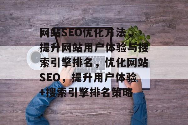 网站SEO优化方法,提升网站用户体验与搜索引擎排名,优化网站SEO,提升用户体验+搜索引擎排名策略 网站SEO优化方法,提升网站用户体验与搜索引擎排名,优化网站SEO,提升用户体验+搜索引擎排名策略