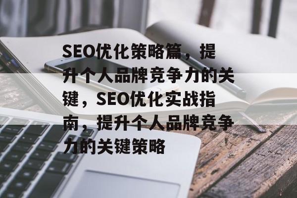 SEO优化策略篇,提升个人品牌竞争力的关键,SEO优化实战指南,提升个人品牌竞争力的关键策略 SEO优化策略篇,提升个人品牌竞争力的关键,SEO优化实战指南,提升个人品牌竞争力的关键策略