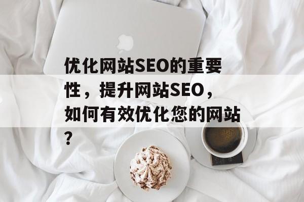 优化网站SEO的重要性,提升网站SEO,如何有效优化您的网站? 优化网站SEO的重要性,提升网站SEO,如何有效优化您的网站?