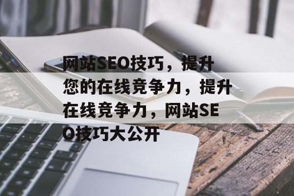 网站SEO技巧,提升您的在线竞争力,提升在线竞争力,网站SEO技巧大公开 网站SEO技巧,提升您的在线竞争力,提升在线竞争力,网站SEO技巧大公开