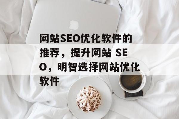 网站SEO优化软件的推荐,提升网站 SEO,明智选择网站优化软件 网站SEO优化软件的推荐,提升网站 SEO,明智选择网站优化软件