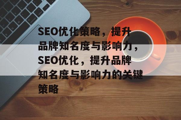 SEO优化策略,提升品牌知名度与影响力,SEO优化,提升品牌知名度与影响力的关键策略 SEO优化策略,提升品牌知名度与影响力,SEO优化,提升品牌知名度与影响力的关键策略
