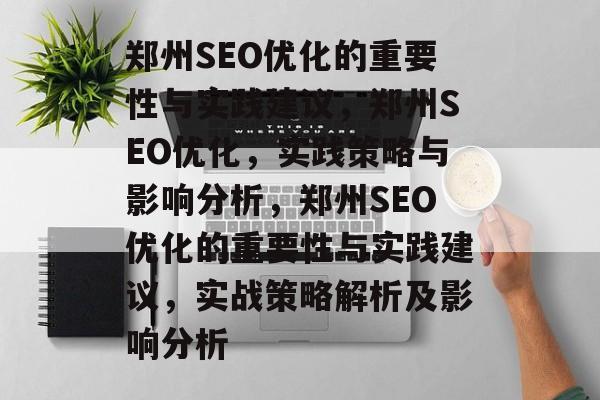 郑州SEO优化的重要性与实践建议,郑州SEO优化,实践策略与影响分析,郑州SEO优化的重要性与实践建议,实战策略解析及影响分析 郑州SEO优化的重要性与实践建议,郑州SEO优化,实践策略与影响分析,郑州SEO优化的重要性与实践建议,实战策略解析及影响分析