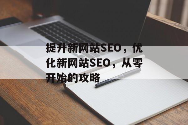 提升新网站SEO,优化新网站SEO,从零开始的攻略 提升新网站SEO,优化新网站SEO,从零开始的攻略