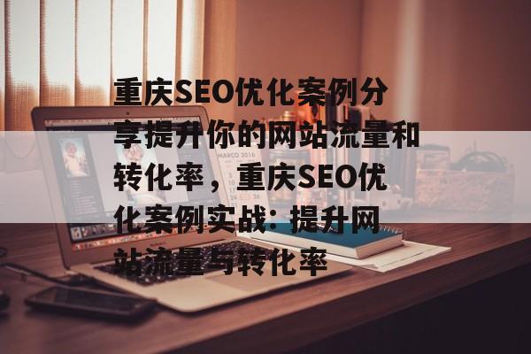 重庆SEO优化案例分享提升你的网站流量和转化率，重庆SEO优化案例实战: 提升网站流量与转化率