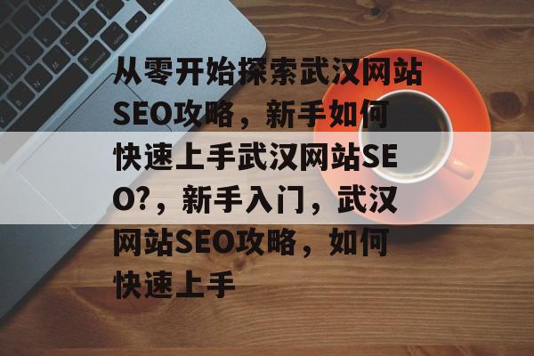 从零开始探索武汉网站SEO攻略，新手如何快速上手武汉网站SEO?，新手入门，武汉网站SEO攻略，如何快速上手