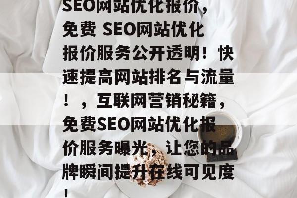 SEO网站优化报价,免费 SEO网站优化报价服务公开透明!快速提高网站排名与流量!,互联网营销秘籍,免费SEO网站优化报价服务曝光,让您的品牌瞬间提升在线可见度! SEO网站优化报价,免费 SEO网站优化报价服务公开透明!快速提高网站排名与流量!,互联网营销秘籍,免费SEO网站优化报价服务曝光,让您的品牌瞬间提升在线可见度!