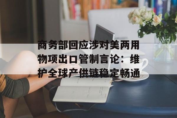商务部回应涉对美两用物项出口管制言论：维护全球产供链稳定畅通