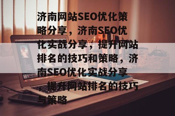 济南网站SEO优化策略分享,济南SEO优化实战分享,提升网站排名的技巧和策略,济南SEO优化实战分享,提升网站排名的技巧与策略 济南网站SEO优化策略分享,济南SEO优化实战分享,提升网站排名的技巧和策略,济南SEO优化实战分享,提升网站排名的技巧与策略