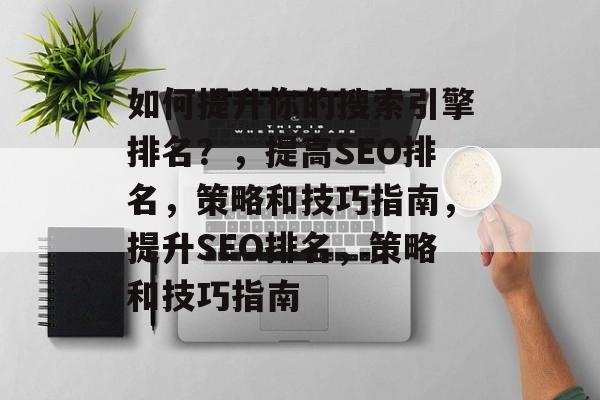 如何提升你的搜索引擎排名?,提高SEO排名,策略和技巧指南,提升SEO排名,策略和技巧指南 如何提升你的搜索引擎排名?,提高SEO排名,策略和技巧指南,提升SEO排名,策略和技巧指南