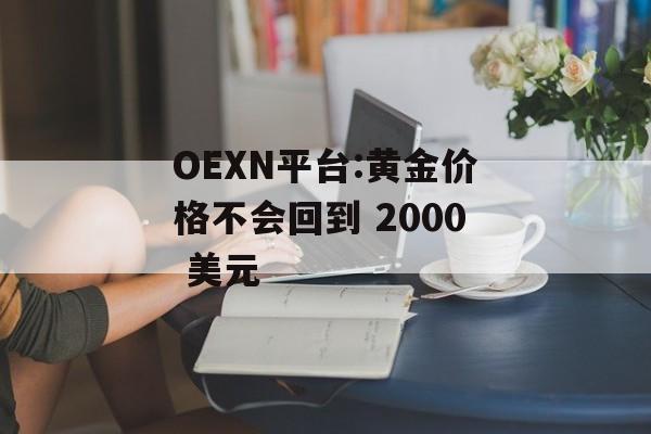 OEXN平台:黄金价格不会回到 2000 美元 OEXN平台:黄金价格不会回到 2000 美元