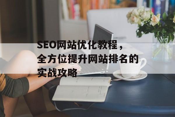 SEO网站优化教程,全方位提升网站排名的实战攻略 SEO网站优化教程,全方位提升网站排名的实战攻略
