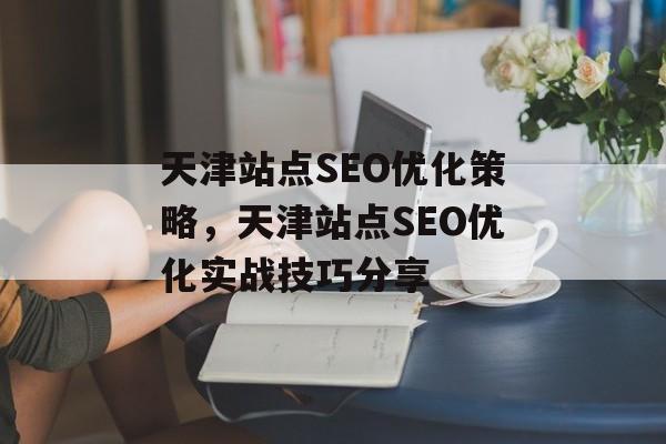 天津站点SEO优化策略,天津站点SEO优化实战技巧分享 天津站点SEO优化策略,天津站点SEO优化实战技巧分享