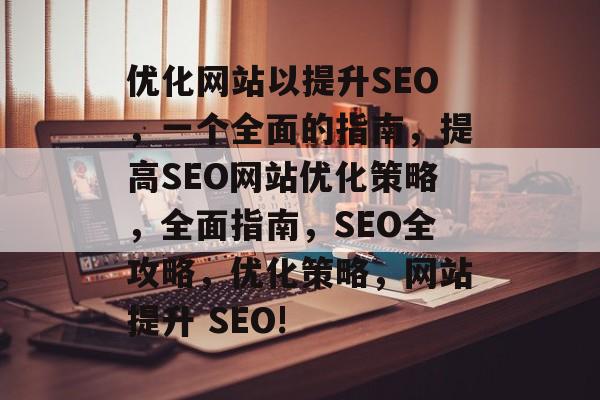优化网站以提升SEO,一个全面的指南,提高SEO网站优化策略,全面指南,SEO全攻略,优化策略,网站提升 SEO! 优化网站以提升SEO,一个全面的指南,提高SEO网站优化策略,全面指南,SEO全攻略,优化策略,网站提升 SEO!