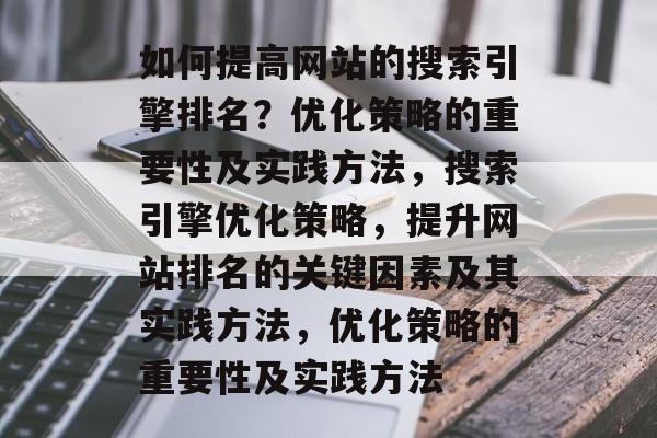 如何提高网站的搜索引擎排名?优化策略的重要性及实践方法,搜索引擎优化策略,提升网站排名的关键因素及其实践方法,优化策略的重要性及实践方法 如何提高网站的搜索引擎排名?优化策略的重要性及实践方法,搜索引擎优化策略,提升网站排名的关键因素及其实践方法,优化策略的重要性及实践方法