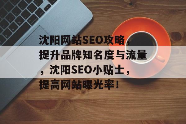 沈阳网站SEO攻略,提升品牌知名度与流量,沈阳SEO小贴士,提高网站曝光率! 沈阳网站SEO攻略,提升品牌知名度与流量,沈阳SEO小贴士,提高网站曝光率!