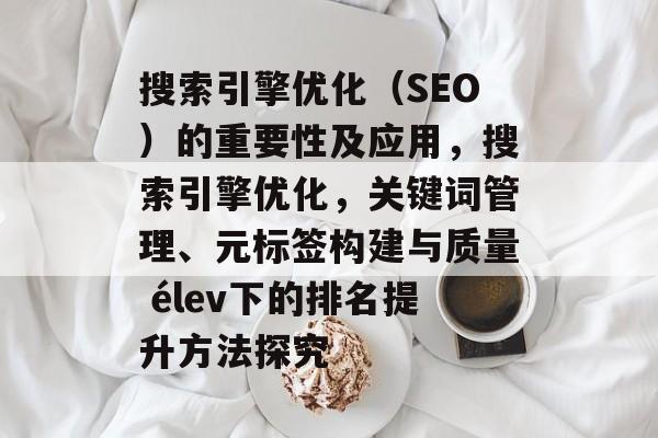 搜索引擎优化(SEO)的重要性及应用,搜索引擎优化,关键词管理、元标签构建与质量 élev下的排名提升方法探究 搜索引擎优化(SEO)的重要性及应用,搜索引擎优化,关键词管理、元标签构建与质量 élev下的排名提升方法探究