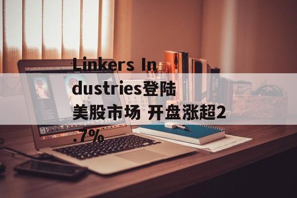 Linkers Industries登陆美股市场 开盘涨超2.7%