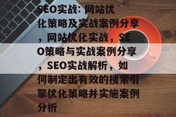 SEO实战: 网站优化策略及实战案例分享,网站优化实战,SEO策略与实战案例分享,SEO实战解析,如何制定出有效的搜索引擎优化策略并实施案例分析 SEO实战: 网站优化策略及实战案例分享,网站优化实战,SEO策略与实战案例分享,SEO实战解析,如何制定出有效的搜索引擎优化策略并实施案例分析