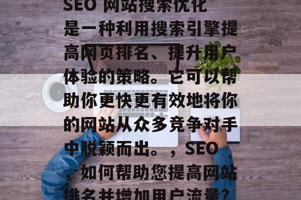 SEO 网站搜索优化是一种利用搜索引擎提高网页排名、提升用户体验的策略。它可以帮助你更快更有效地将你的网站从众多竞争对手中脱颖而出。,SEO,如何帮助您提高网站排名并增加用户流量? SEO 网站搜索优化是一种利用搜索引擎提高网页排名、提升用户体验的策略。它可以帮助你更快更有效地将你的网站从众多竞争对手中脱颖而出。,SEO,如何帮助您提高网站排名并增加用户流量?