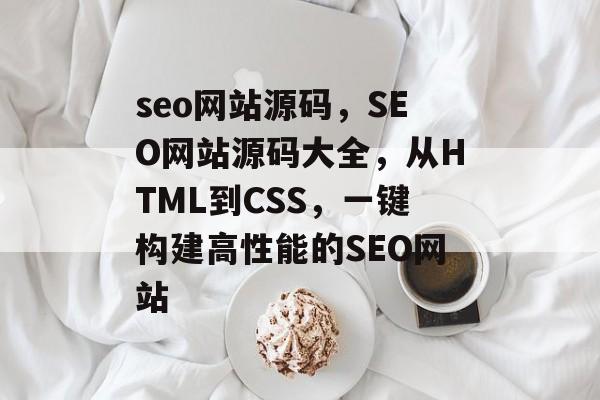 seo网站源码，SEO网站源码大全，从HTML到CSS，一键构建高性能的SEO网站