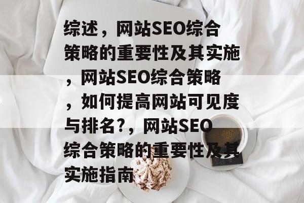 综述,网站SEO综合策略的重要性及其实施,网站SEO综合策略,如何提高网站可见度与排名?,网站SEO综合策略的重要性及其实施指南 综述,网站SEO综合策略的重要性及其实施,网站SEO综合策略,如何提高网站可见度与排名?,网站SEO综合策略的重要性及其实施指南