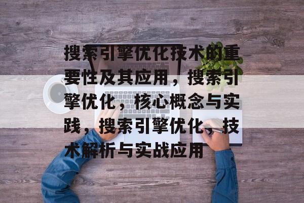 搜索引擎优化技术的重要性及其应用,搜索引擎优化,核心概念与实践,搜索引擎优化,技术解析与实战应用 搜索引擎优化技术的重要性及其应用,搜索引擎优化,核心概念与实践,搜索引擎优化,技术解析与实战应用