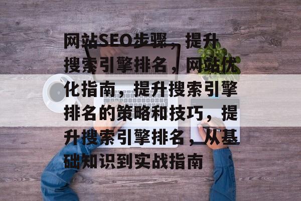 网站SEO步骤,提升搜索引擎排名,网站优化指南,提升搜索引擎排名的策略和技巧,提升搜索引擎排名,从基础知识到实战指南 网站SEO步骤,提升搜索引擎排名,网站优化指南,提升搜索引擎排名的策略和技巧,提升搜索引擎排名,从基础知识到实战指南